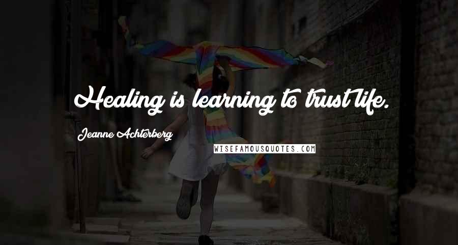 Jeanne Achterberg Quotes: Healing is learning to trust life.