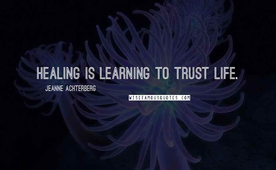 Jeanne Achterberg Quotes: Healing is learning to trust life.