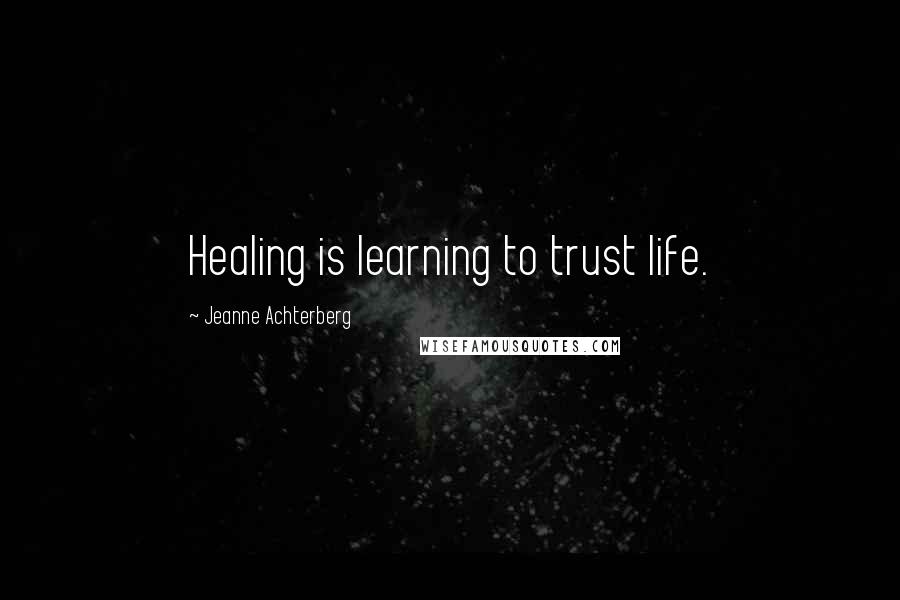 Jeanne Achterberg Quotes: Healing is learning to trust life.