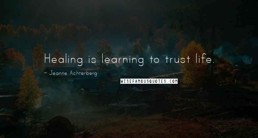 Jeanne Achterberg Quotes: Healing is learning to trust life.