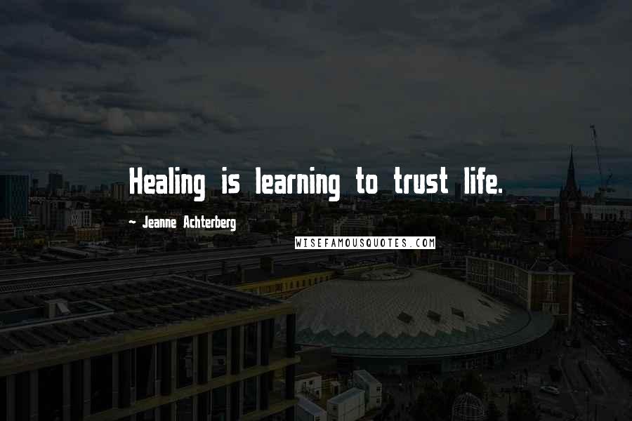 Jeanne Achterberg Quotes: Healing is learning to trust life.