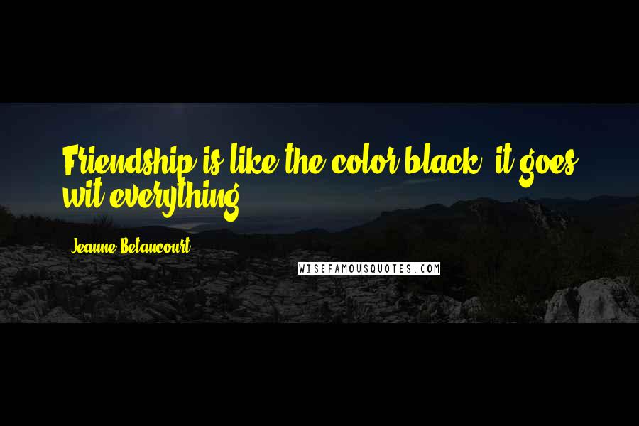 Jeanne Betancourt Quotes: Friendship is like the color black, it goes wit everything".