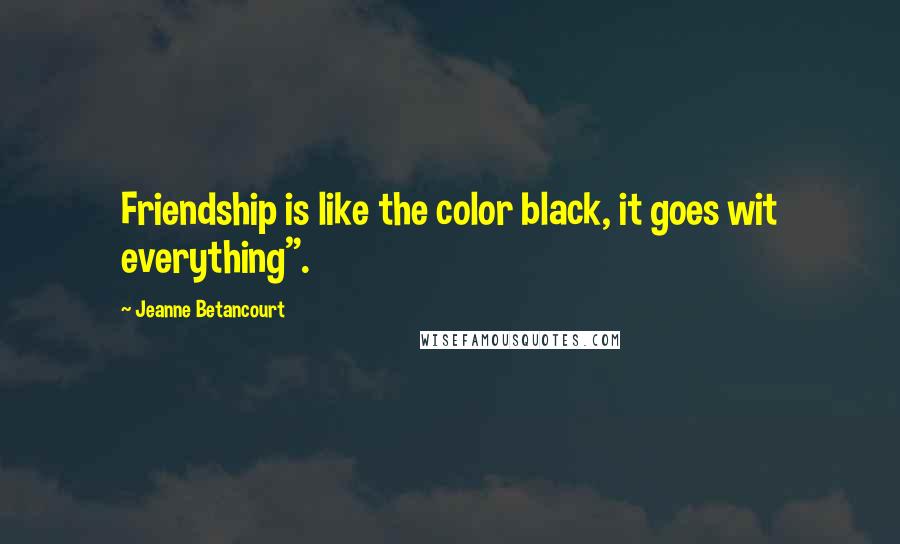 Jeanne Betancourt Quotes: Friendship is like the color black, it goes wit everything".