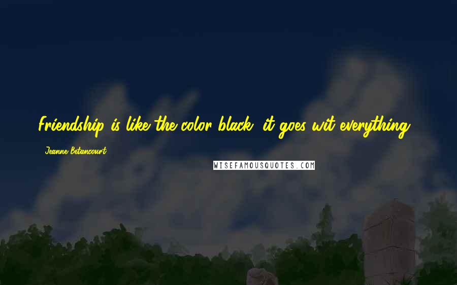 Jeanne Betancourt Quotes: Friendship is like the color black, it goes wit everything".