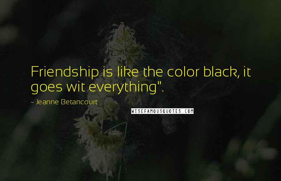 Jeanne Betancourt Quotes: Friendship is like the color black, it goes wit everything".