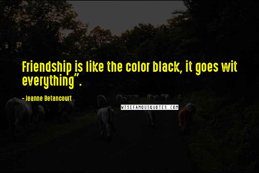 Jeanne Betancourt Quotes: Friendship is like the color black, it goes wit everything".