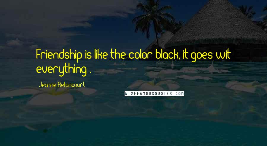 Jeanne Betancourt Quotes: Friendship is like the color black, it goes wit everything".