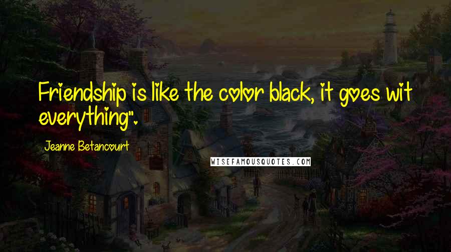 Jeanne Betancourt Quotes: Friendship is like the color black, it goes wit everything".