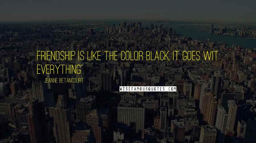 Jeanne Betancourt Quotes: Friendship is like the color black, it goes wit everything".