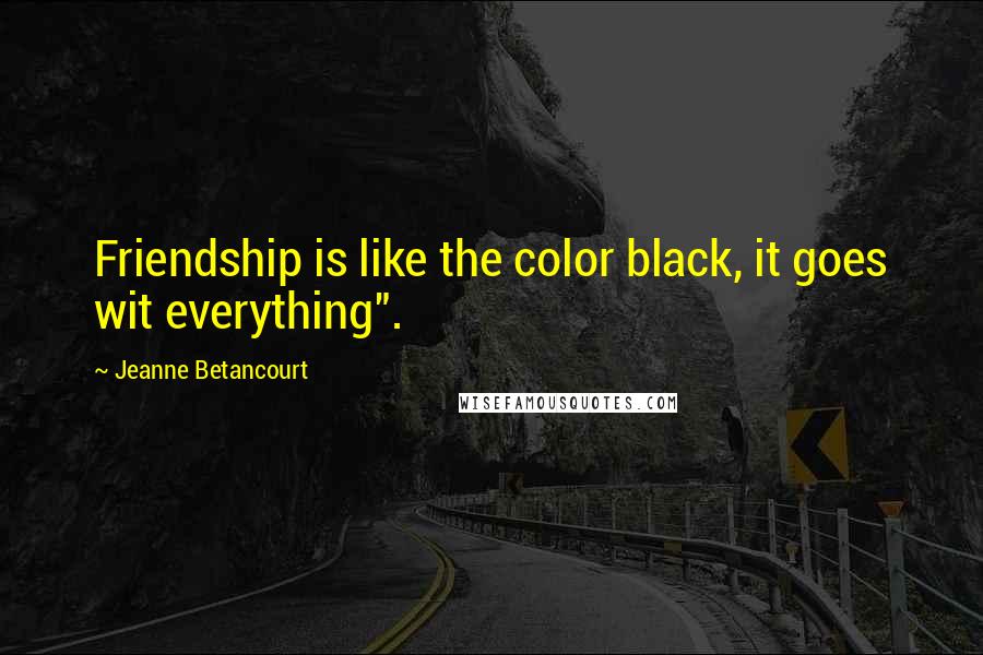 Jeanne Betancourt Quotes: Friendship is like the color black, it goes wit everything".