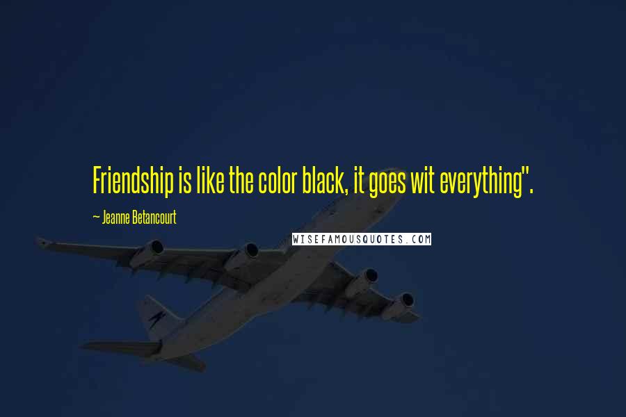 Jeanne Betancourt Quotes: Friendship is like the color black, it goes wit everything".