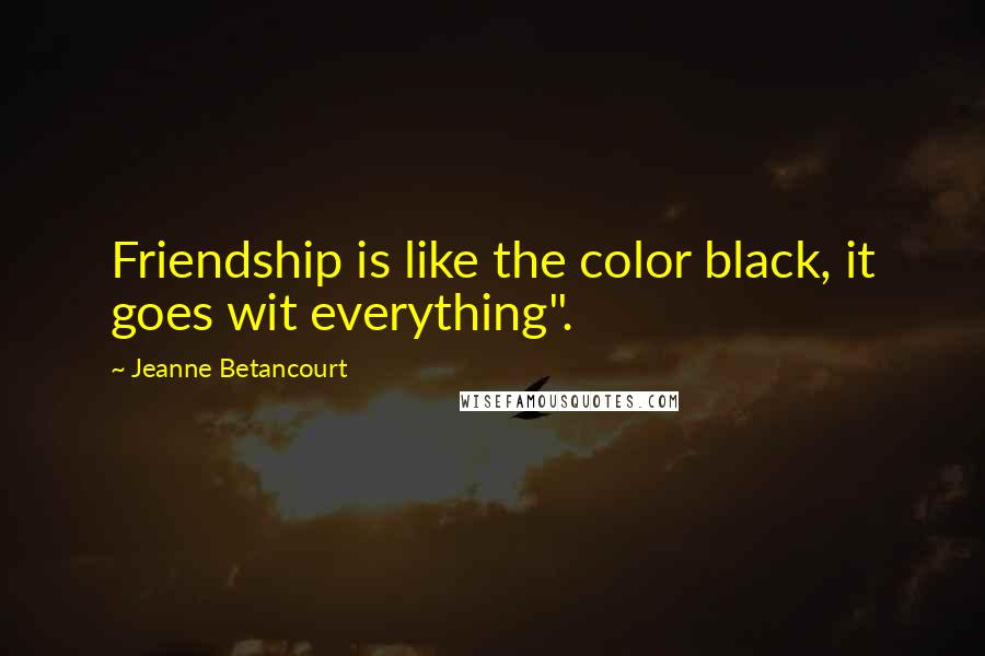 Jeanne Betancourt Quotes: Friendship is like the color black, it goes wit everything".