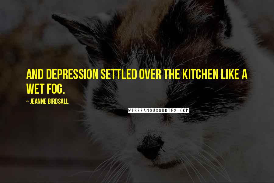 Jeanne Birdsall Quotes: And depression settled over the kitchen like a wet fog.