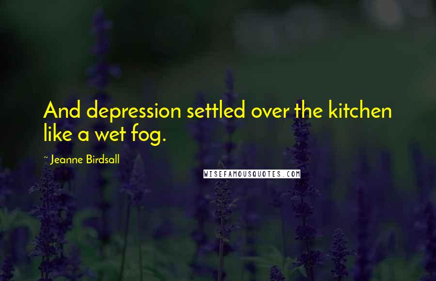 Jeanne Birdsall Quotes: And depression settled over the kitchen like a wet fog.
