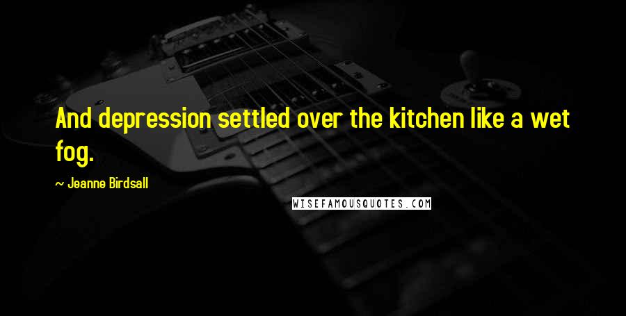 Jeanne Birdsall Quotes: And depression settled over the kitchen like a wet fog.