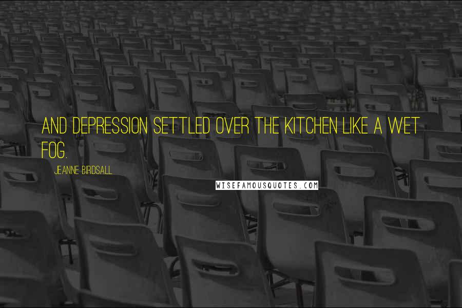 Jeanne Birdsall Quotes: And depression settled over the kitchen like a wet fog.