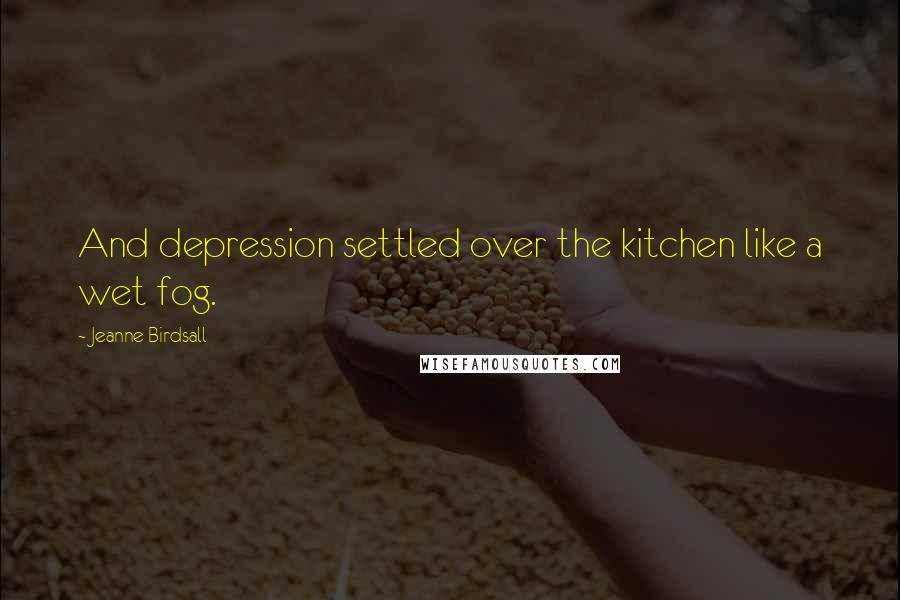 Jeanne Birdsall Quotes: And depression settled over the kitchen like a wet fog.