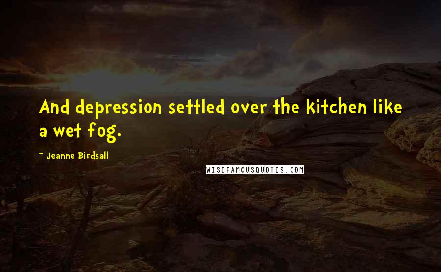 Jeanne Birdsall Quotes: And depression settled over the kitchen like a wet fog.