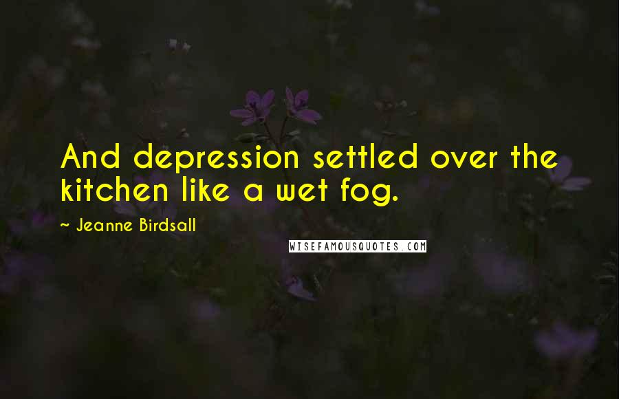 Jeanne Birdsall Quotes: And depression settled over the kitchen like a wet fog.