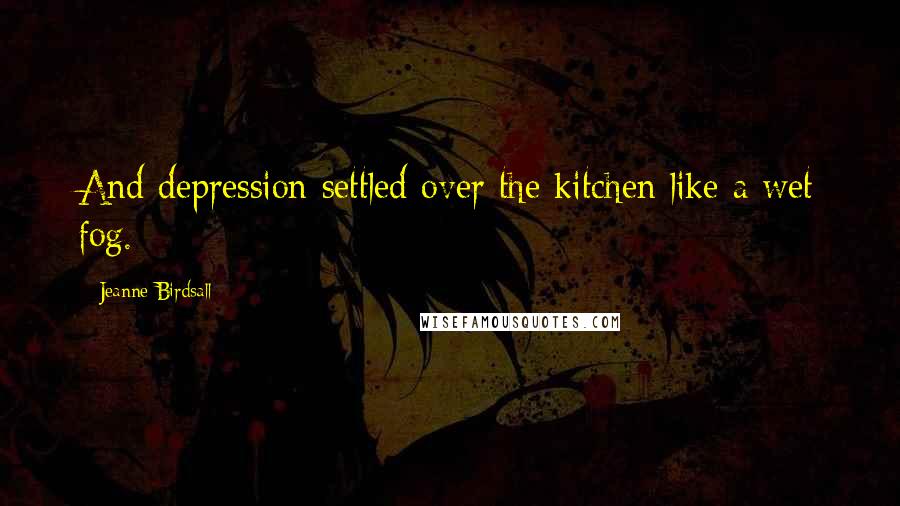 Jeanne Birdsall Quotes: And depression settled over the kitchen like a wet fog.