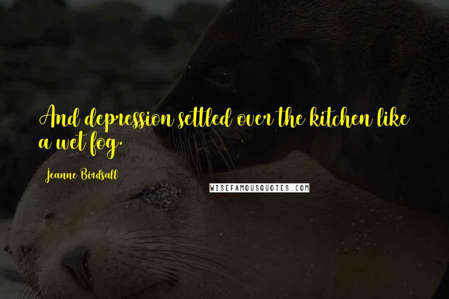 Jeanne Birdsall Quotes: And depression settled over the kitchen like a wet fog.