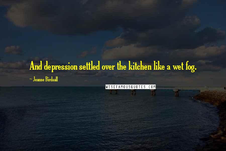 Jeanne Birdsall Quotes: And depression settled over the kitchen like a wet fog.