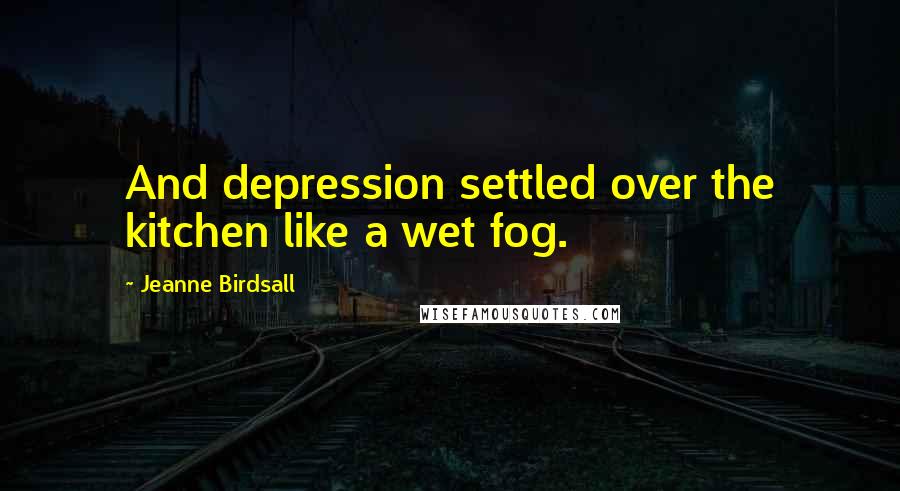 Jeanne Birdsall Quotes: And depression settled over the kitchen like a wet fog.