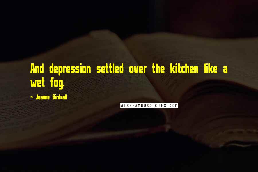 Jeanne Birdsall Quotes: And depression settled over the kitchen like a wet fog.