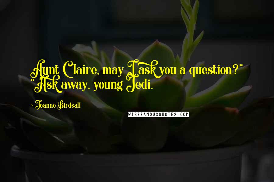 Jeanne Birdsall Quotes: Aunt Claire, may I ask you a question?" "Ask away, young Jedi.