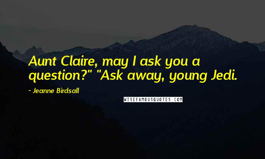 Jeanne Birdsall Quotes: Aunt Claire, may I ask you a question?" "Ask away, young Jedi.