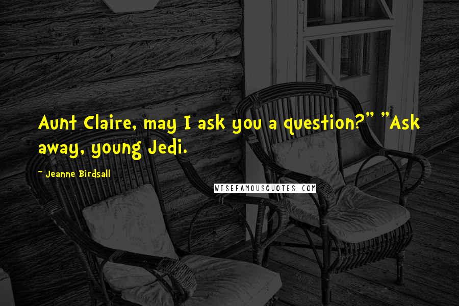 Jeanne Birdsall Quotes: Aunt Claire, may I ask you a question?" "Ask away, young Jedi.