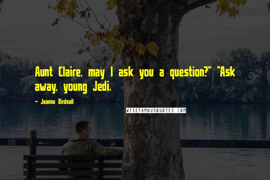 Jeanne Birdsall Quotes: Aunt Claire, may I ask you a question?" "Ask away, young Jedi.