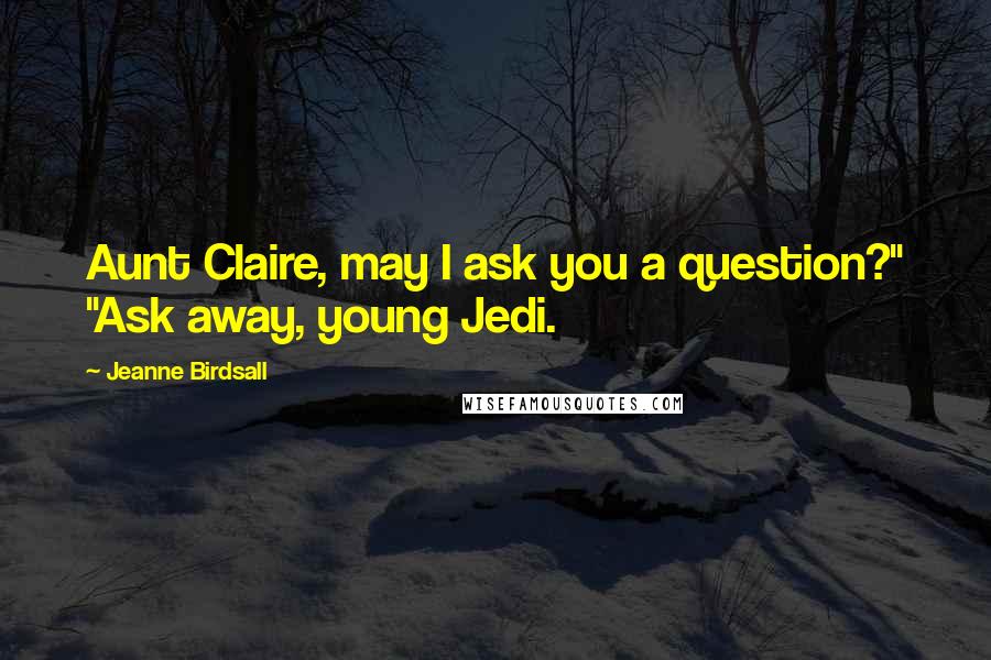 Jeanne Birdsall Quotes: Aunt Claire, may I ask you a question?" "Ask away, young Jedi.