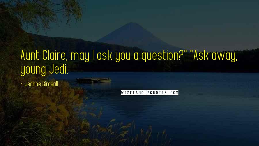 Jeanne Birdsall Quotes: Aunt Claire, may I ask you a question?" "Ask away, young Jedi.