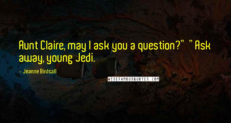 Jeanne Birdsall Quotes: Aunt Claire, may I ask you a question?" "Ask away, young Jedi.