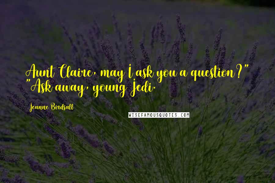 Jeanne Birdsall Quotes: Aunt Claire, may I ask you a question?" "Ask away, young Jedi.