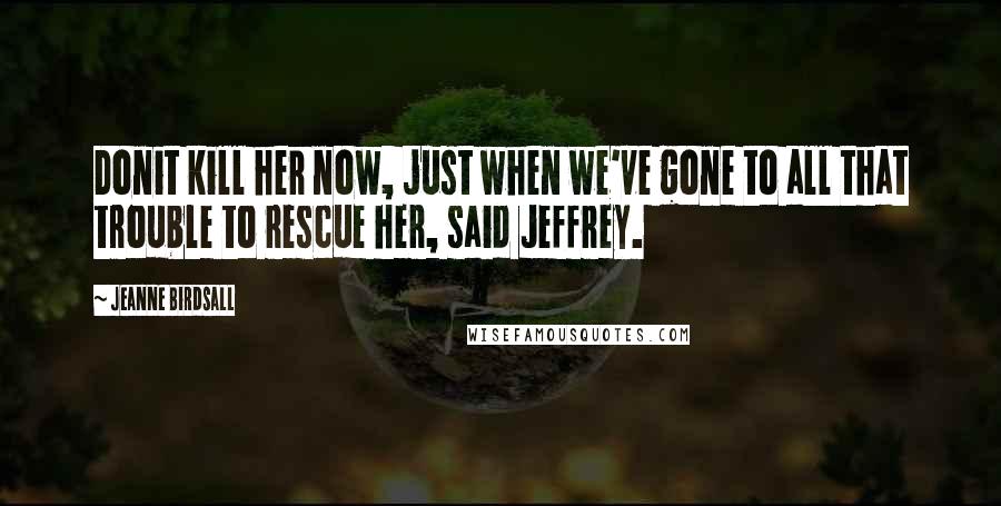 Jeanne Birdsall Quotes: Donit kill her now, just when we've gone to all that trouble to rescue her, said Jeffrey.