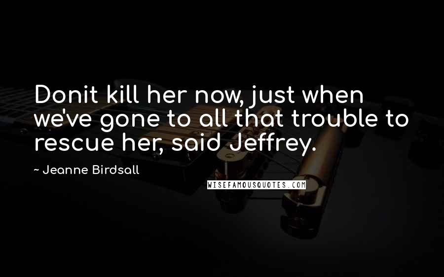 Jeanne Birdsall Quotes: Donit kill her now, just when we've gone to all that trouble to rescue her, said Jeffrey.