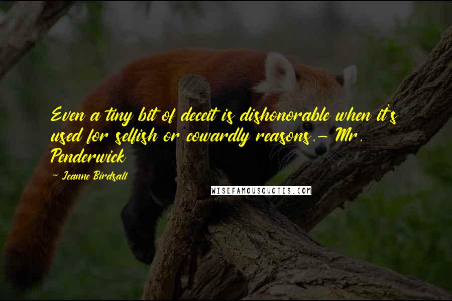 Jeanne Birdsall Quotes: Even a tiny bit of deceit is dishonorable when it's used for selfish or cowardly reasons.- Mr. Penderwick