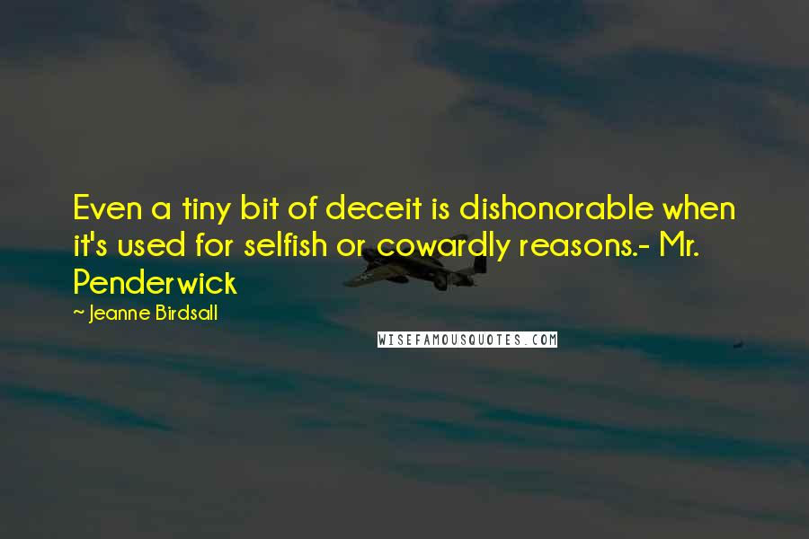 Jeanne Birdsall Quotes: Even a tiny bit of deceit is dishonorable when it's used for selfish or cowardly reasons.- Mr. Penderwick