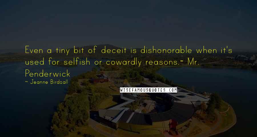 Jeanne Birdsall Quotes: Even a tiny bit of deceit is dishonorable when it's used for selfish or cowardly reasons.- Mr. Penderwick