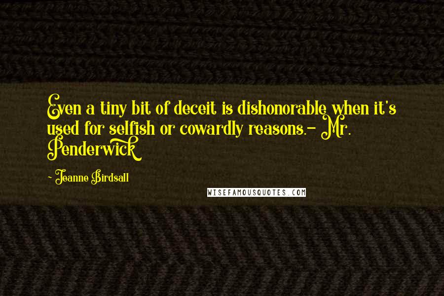 Jeanne Birdsall Quotes: Even a tiny bit of deceit is dishonorable when it's used for selfish or cowardly reasons.- Mr. Penderwick