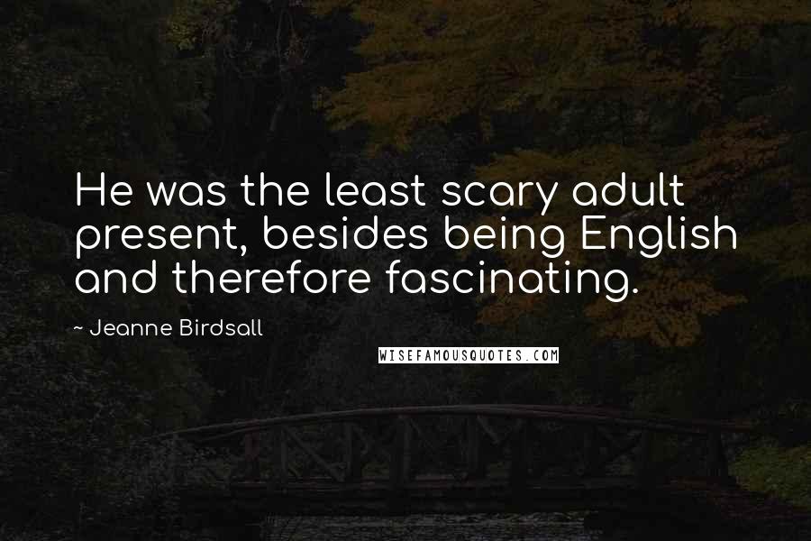 Jeanne Birdsall Quotes: He was the least scary adult present, besides being English and therefore fascinating.