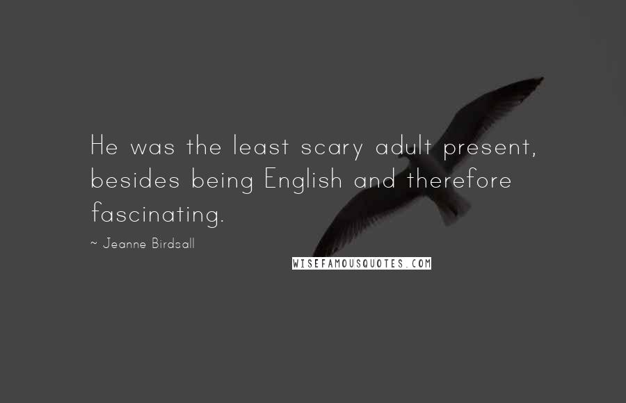 Jeanne Birdsall Quotes: He was the least scary adult present, besides being English and therefore fascinating.