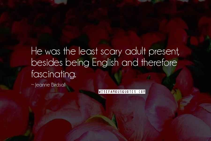 Jeanne Birdsall Quotes: He was the least scary adult present, besides being English and therefore fascinating.