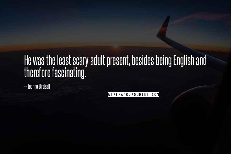 Jeanne Birdsall Quotes: He was the least scary adult present, besides being English and therefore fascinating.