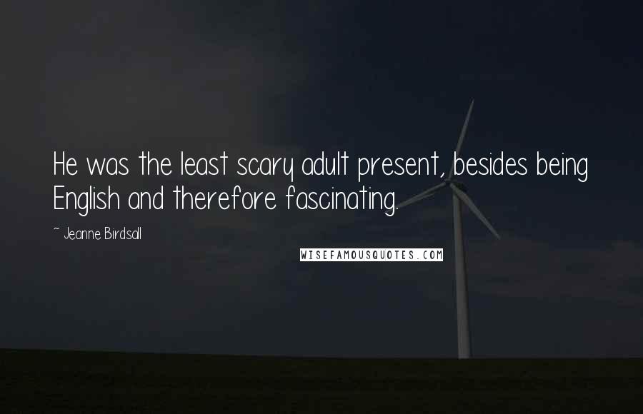 Jeanne Birdsall Quotes: He was the least scary adult present, besides being English and therefore fascinating.