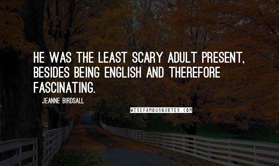 Jeanne Birdsall Quotes: He was the least scary adult present, besides being English and therefore fascinating.