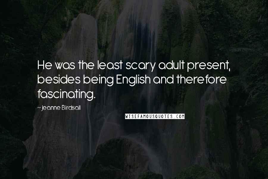 Jeanne Birdsall Quotes: He was the least scary adult present, besides being English and therefore fascinating.
