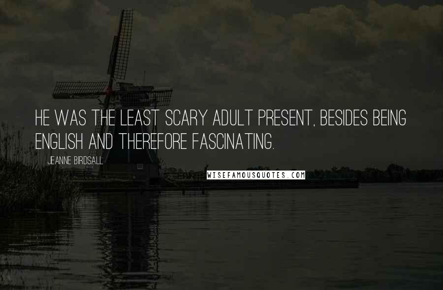 Jeanne Birdsall Quotes: He was the least scary adult present, besides being English and therefore fascinating.